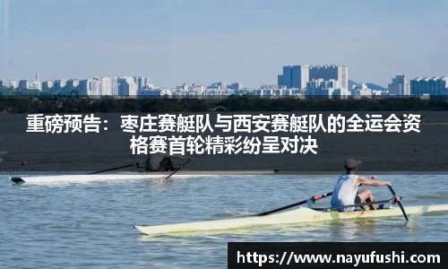 重磅预告：枣庄赛艇队与西安赛艇队的全运会资格赛首轮精彩纷呈对决