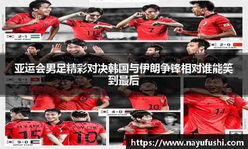 亚运会男足精彩对决韩国与伊朗争锋相对谁能笑到最后
