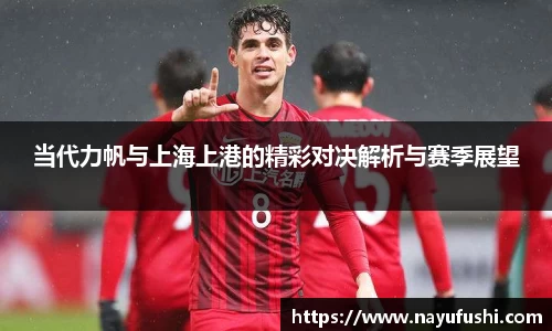 当代力帆与上海上港的精彩对决解析与赛季展望
