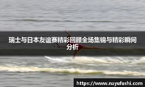 瑞士与日本友谊赛精彩回顾全场集锦与精彩瞬间分析